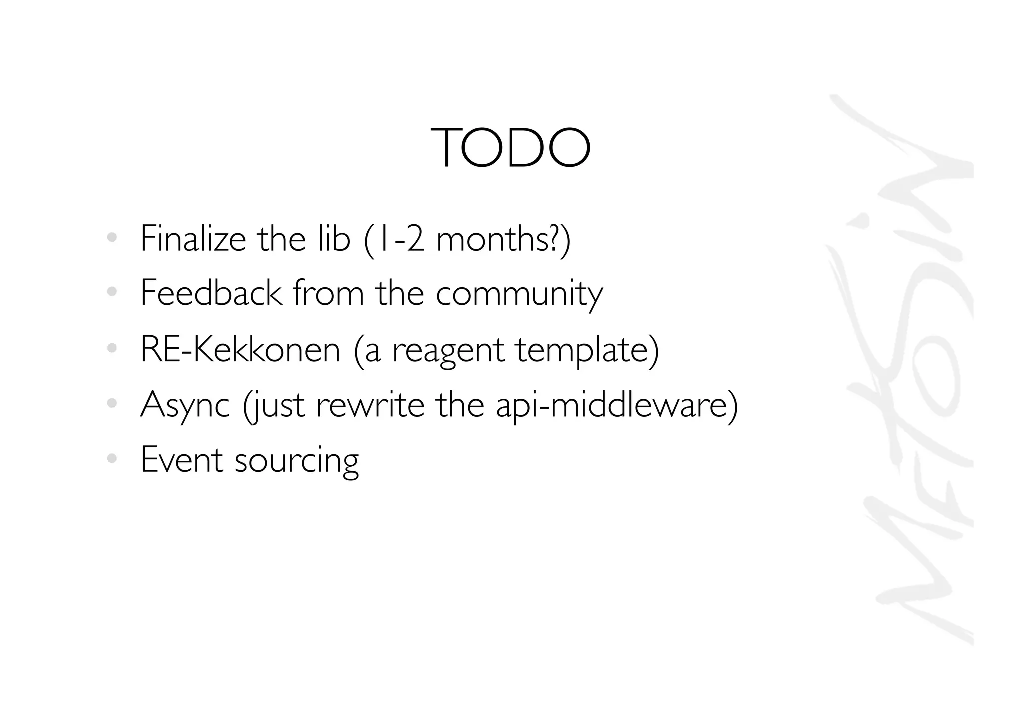 TODO
•  Finalize the lib (1-2 months?)
•  Feedback from the community
•  RE-Kekkonen (a reagent template)
•  Async (just rewrite the api-middleware)
•  Event sourcing
 