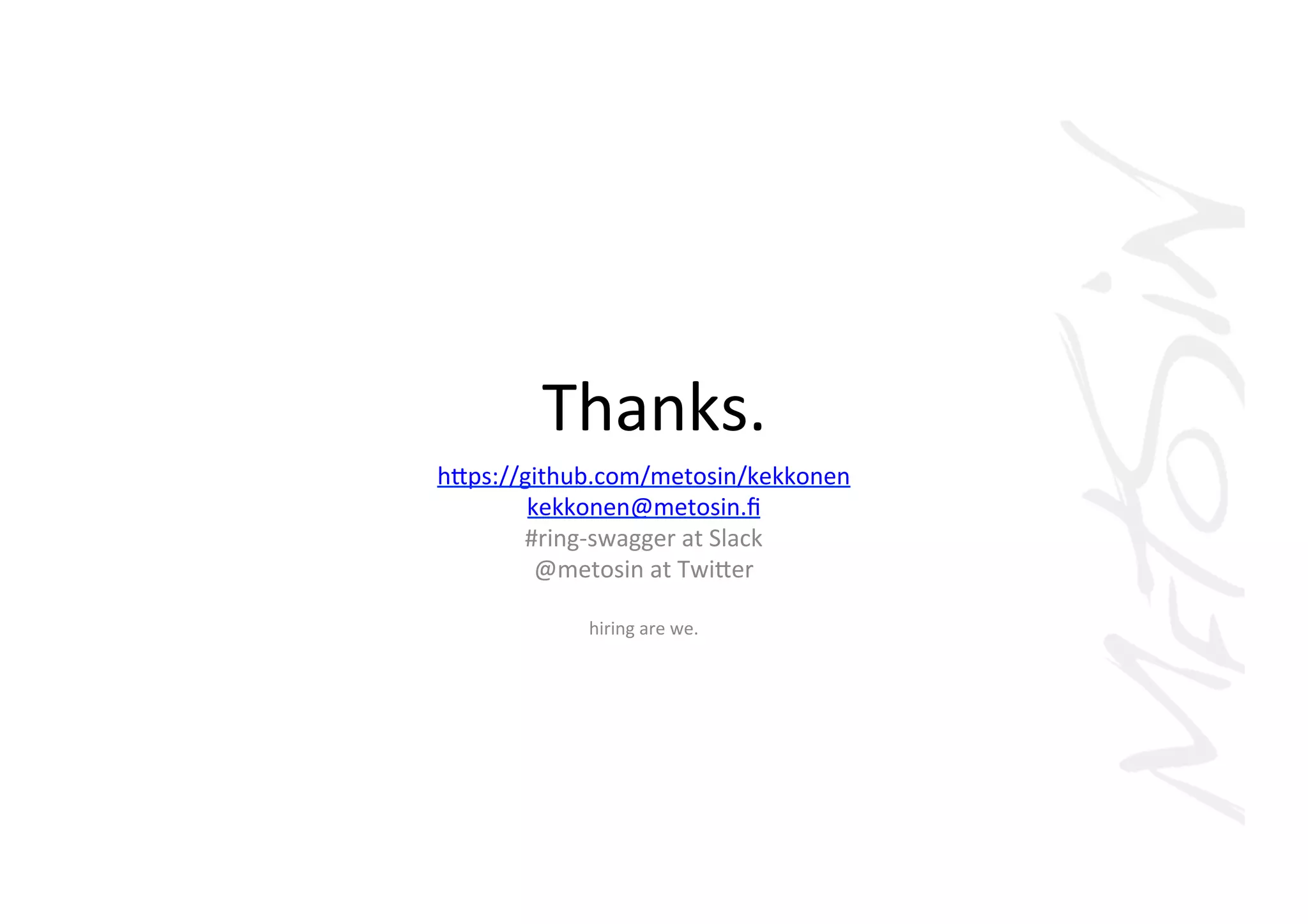 Thanks.	
  
hVps://github.com/metosin/kekkonen	
  
kekkonen@metosin.ﬁ	
  	
  
#ring-­‐swagger	
  at	
  Slack	
  
@metosin	
  at	
  TwiVer	
  
	
  
hiring	
  are	
  we.	
  
 