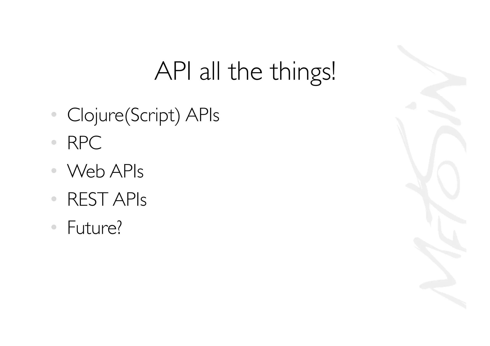 API all the things!
•  Clojure(Script) APIs
•  RPC
•  Web APIs
•  REST APIs
•  Future?
 