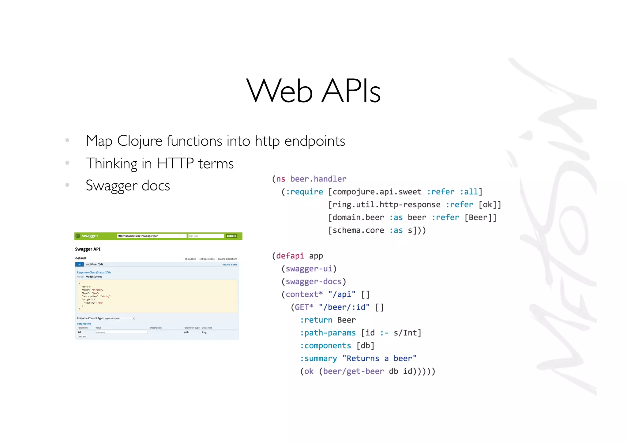 Web APIs
•  Map Clojure functions into http endpoints
•  Thinking in HTTP terms
•  Swagger docs
 