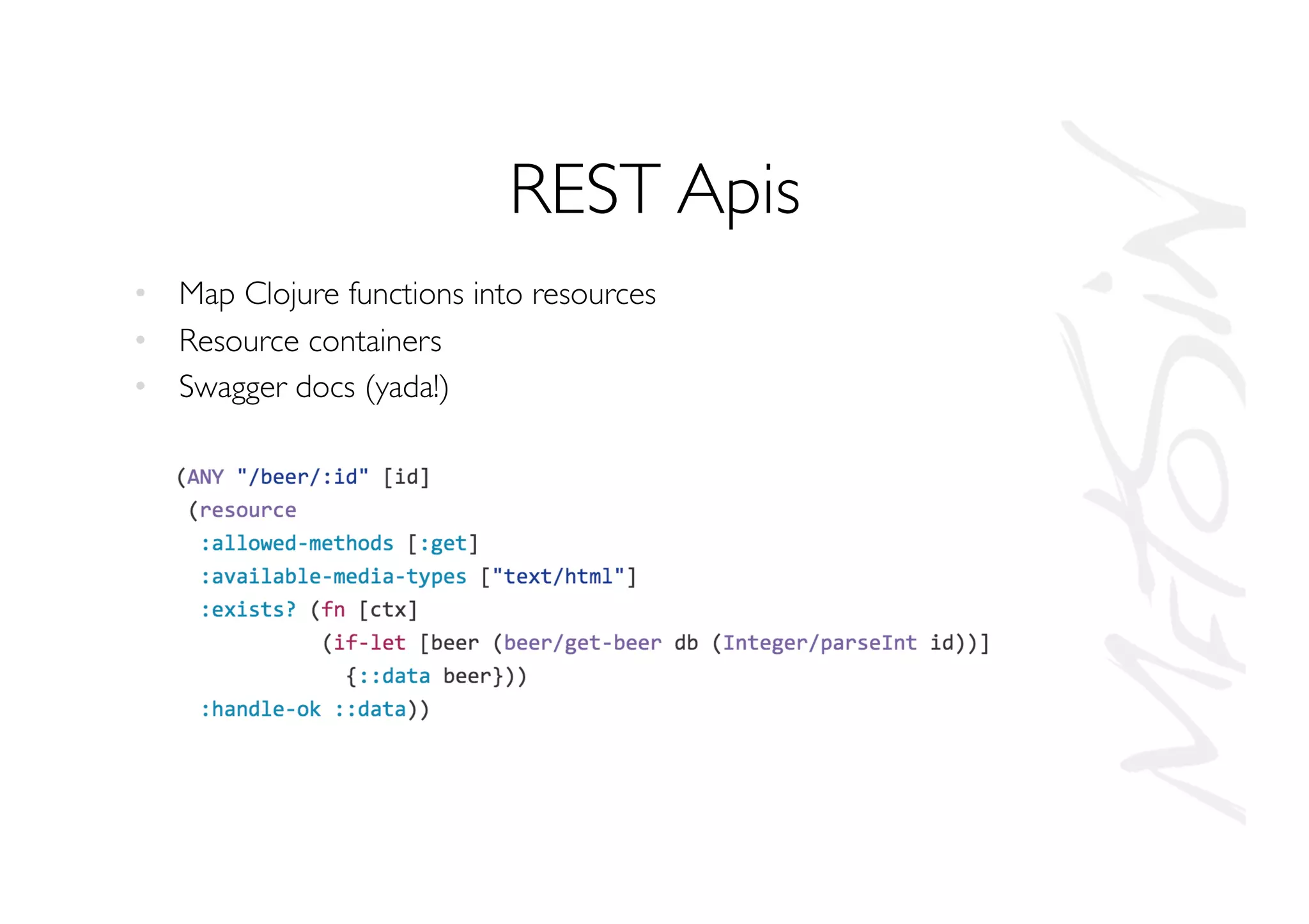 REST Apis
•  Map Clojure functions into resources
•  Resource containers
•  Swagger docs (yada!)
 