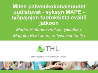 Miten palvelukokonaisuudet
uudistuvat - syksyn MAPE -
työpajojen tuotoksista eväitä
jatkoon
Marke Hietanen-Peltola, ylilääkäri,
Marjatta Kekkonen, erityisasiantuntija
 