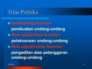2/4/2024 8
Trias Politika
 Rulemaking function
pembuatan undang-undang
 Rule application function
pelaksanaan undang-undang
 Rule adjudication function
pengadilan atas pelanggaran
undang-undang
 