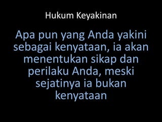 Hukum Keyakinan
Apa pun yang Anda yakini
sebagai kenyataan, ia akan
menentukan sikap dan
perilaku Anda, meski
sejatinya ia bukan
kenyataan
 