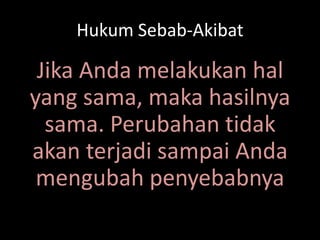 Hukum Sebab-Akibat
Jika Anda melakukan hal
yang sama, maka hasilnya
sama. Perubahan tidak
akan terjadi sampai Anda
mengubah penyebabnya
 