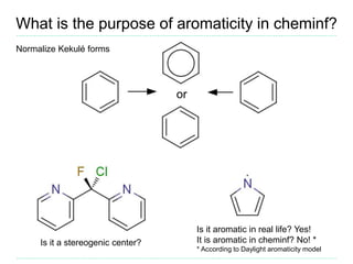 What is the purpose of aromaticity in cheminf?
Normalize Kekulé forms
Is it a stereogenic center?
Is it aromatic in real life? Yes!
It is aromatic in cheminf? No! *
* According to Daylight aromaticity model
or
 