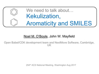 Kekulization,
Aromaticity and SMILES
Noel M. O’Boyle, John W. Mayfield
We need to talk about…
Open Babel/CDK development team and NextMove Software, Cambridge,
UK
254th ACS National Meeting, Washington Aug 2017
 