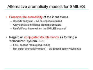 Alternative aromaticity models for SMILES
• Preserve the aromaticity of the input atoms
– Speeds things up – no perception...