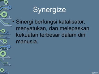 Synergize
• Sinergi berfungsi katalisator,
menyatukan, dan melepaskan
kekuatan terbesar dalam diri
manusia.
 