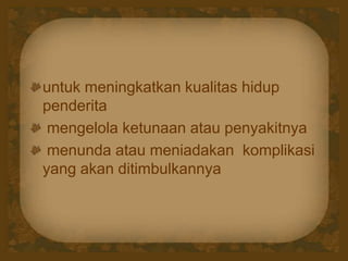 untuk meningkatkan kualitas hidup
penderita
mengelola ketunaan atau penyakitnya
menunda atau meniadakan komplikasi
yang akan ditimbulkannya
 