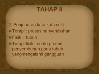 TAHAP II
2. Penjabaran kata kata sulit
Terapi : proses penyembuhan
Fisik : tubuh
Terapi fisik : suatu proses
penyembuhan pada tubuh
yangmengalami gangguan
 