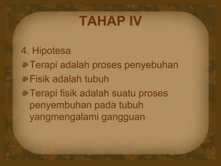 TAHAP IV
4. Hipotesa
Terapi adalah proses penyebuhan
Fisik adalah tubuh
Terapi fisik adalah suatu proses
penyembuhan pada tubuh
yangmengalami gangguan
 