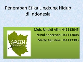 Penerapan Etika Lingkung Hidup 
di Indonesia 
Muh. Rinaldi Alim H41113045 
Nurul Khaeriyah H41113008 
Metty Agustine H41113303 
 