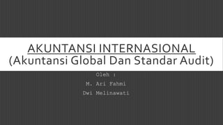 AKUNTANSI INTERNASIONAL
(Akuntansi Global Dan Standar Audit)
Oleh :
M. Ari Fahmi
Dwi Melinawati
 