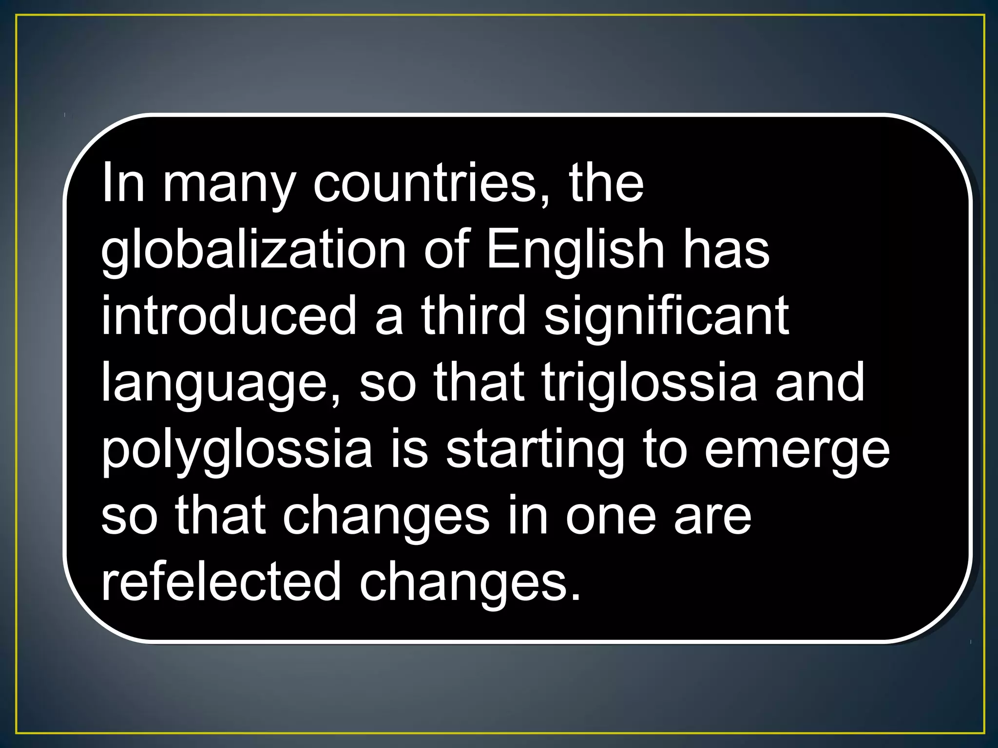 In many countries, the
globalization of English has
introduced a third significant
language, so that triglossia and
polyglossia is starting to emerge
so that changes in one are
refelected changes.
In many countries, the
globalization of English has
introduced a third significant
language, so that triglossia and
polyglossia is starting to emerge
so that changes in one are
refelected changes.
 