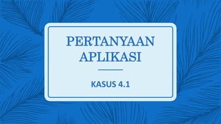 PERTANYAAN
APLIKASI
KASUS 4.1
 