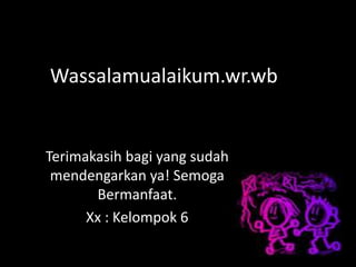 Wassalamualaikum.wr.wb
Terimakasih bagi yang sudah
mendengarkan ya! Semoga
Bermanfaat.
Xx : Kelompok 6
 