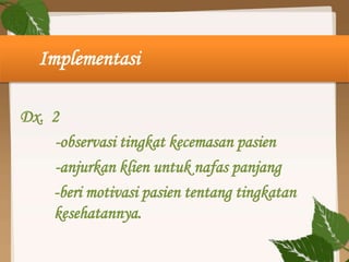 Implementasi
Dx. 2
-observasi tingkat kecemasan pasien
-anjurkan klien untuk nafas panjang
-beri motivasi pasien tentang tingkatan
kesehatannya.
 