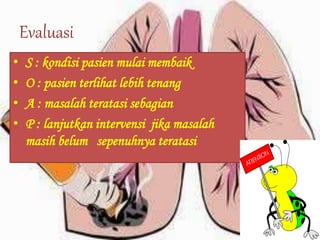Evaluasi
• S : kondisi pasien mulai membaik
• O : pasien terlihat lebih tenang
• A : masalah teratasi sebagian
• P : lanjutkan intervensi jika masalah
masih belum sepenuhnya teratasi
 