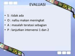 EVALUASI
• S : tidak ada
• O : nafsu makan meningkat
• A : masalah teratasi sebagian
• P : lanjutkan intervensi 1 dan 2
 
