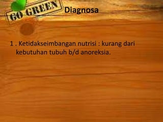 Diagnosa
1 . Ketidakseimbangan nutrisi : kurang dari
kebutuhan tubuh b/d anoreksia.
 