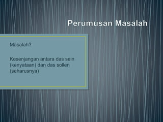 Masalah?
Kesenjangan antara das sein
(kenyataan) dan das sollen
(seharusnya)
 