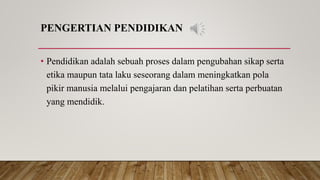 PENGERTIAN PENDIDIKAN
• Pendidikan adalah sebuah proses dalam pengubahan sikap serta
etika maupun tata laku seseorang dalam meningkatkan pola
pikir manusia melalui pengajaran dan pelatihan serta perbuatan
yang mendidik.
 