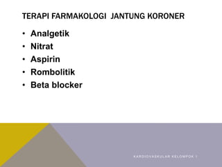 TERAPI FARMAKOLOGI JANTUNG KORONER
• Analgetik
• Nitrat
• Aspirin
• Rombolitik
• Beta blocker
K A R D I O V A S K U L A R K E L O M P O K 1
 
