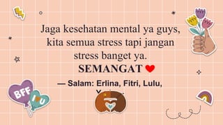 — Salam: Erlina, Fitri, Lulu,
Yuda—
Jaga kesehatan mental ya guys,
kita semua stress tapi jangan
stress banget ya.
SEMANGAT
 