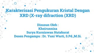 Karakterisasi Pengukuran Kristal Dengan
XRD (X-ray difraction (XRD)
Disusun Oleh :
Khoirunnisa
Surya Kurniawan Hutabarat
Dosen Pengampu : Dr. Yuni Warti, S.Pd.,M.Si.
 