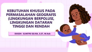 KEBUTUHAN KHUSUS PADA
PERMASALAHAN GEOGRAFIS
(LINGKUNGAN BERPOLUSI,
LINGKUNGAN DATARAN
TINGGI DAN RENDAH
DOSEN : ELWITRI SILVIA, S.ST, M.Keb
 
