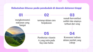 tertutup dalam cara
berpakaian
Kebutuhan khusus pada penduduk di daerah dataran tinggi
mengkomsumsi
makanan yang
hangat
01 02
rumah berventilasi
sedikit dan atapnya
terbuat dari seng
03
Pemberian vitamin
A yang rutin pada
bayi dan balita
05
Konsumsi iodium
dalam jumlah yang
cukup
04
 