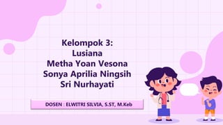 Kelompok 3:
Lusiana
Metha Yoan Vesona
Sonya Aprilia Ningsih
Sri Nurhayati
DOSEN : ELWITRI SILVIA, S.ST, M.Keb
 