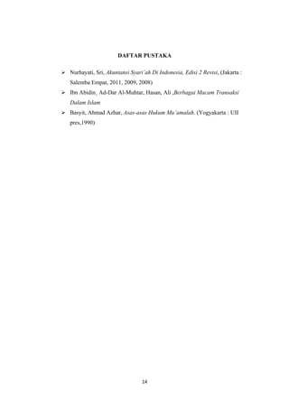 DAFTAR PUSTAKA

 Nurhayati, Sri, Akuntansi Syari’ah Di Indonesia, Edisi 2 Revisi, (Jakarta :
   Salemba Empat, 2011, 2009, 2008)
 Ibn Abidin¸ Ad-Dar Al-Muhtar, Hasan, Ali ,Berbagai Macam Transaksi
   Dalam Islam
 Basyit, Ahmad Azhar, Asas-asas Hukum Mu’amalah. (Yogyakarta : UII
   pres,1990)




                                  14
 