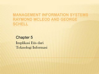 MANAGEMENT INFORMATION SYSTEMS
RAYMOND MCLEOD AND GEORGE
SCHELL
Chapter 5
Implikasi Etis dari
Teknologi Informasi
 
