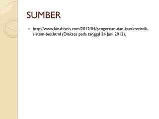SUMBER
 http://www.kiosbisnis.com/2012/04/pengertian-dan-karakteristik-
sistem-bus.html (Diakses pada tanggal 24 Juni 2012).
 