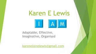 Karen E Lewis
Adaptable, Effective,
Imaginative, Organised
karenelainelewis@gmail.com
I A M
 