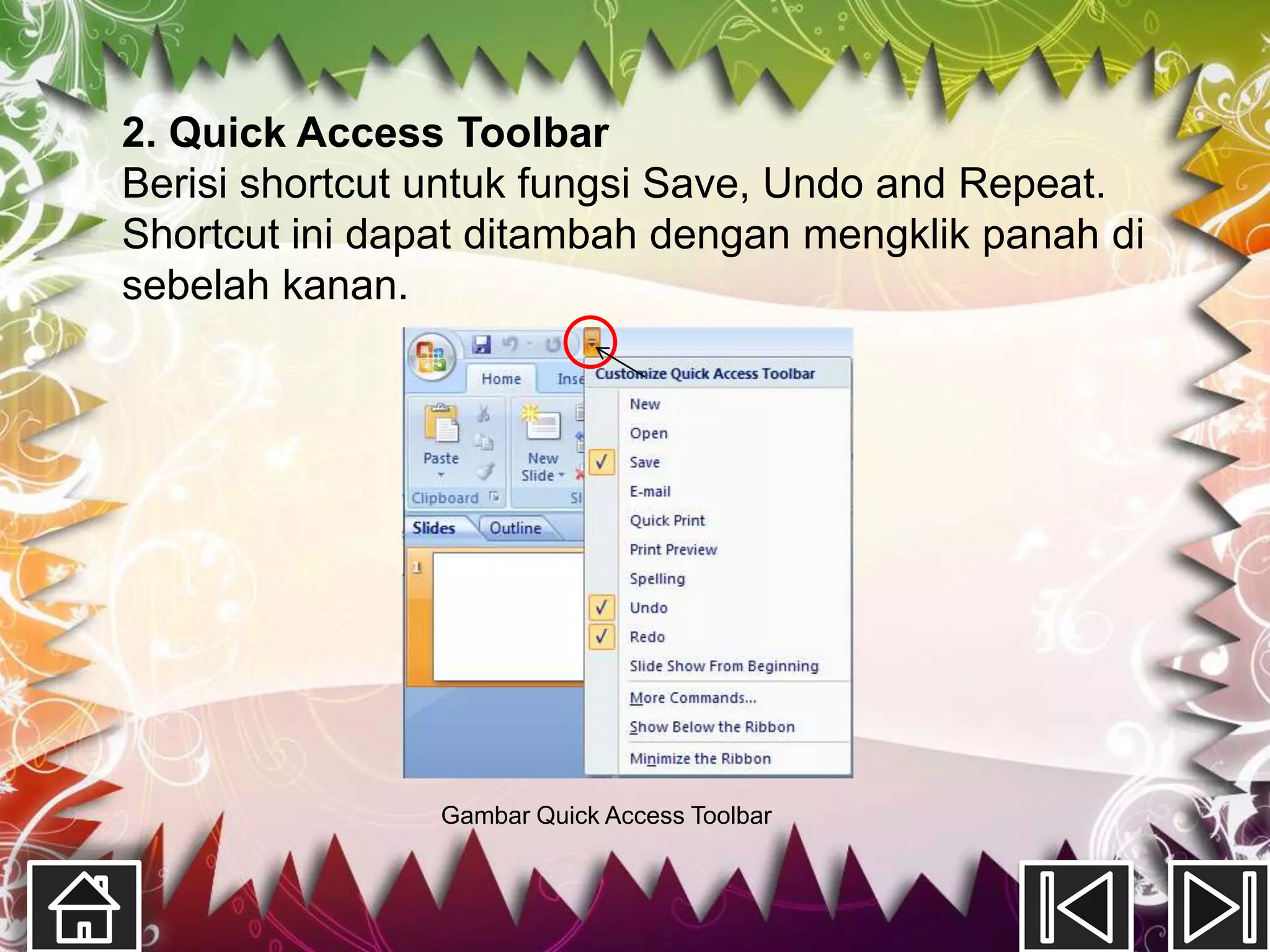 2. Quick Access Toolbar
Berisi shortcut untuk fungsi Save, Undo and Repeat.
Shortcut ini dapat ditambah dengan mengklik panah di
sebelah kanan.




                Gambar Quick Access Toolbar
 