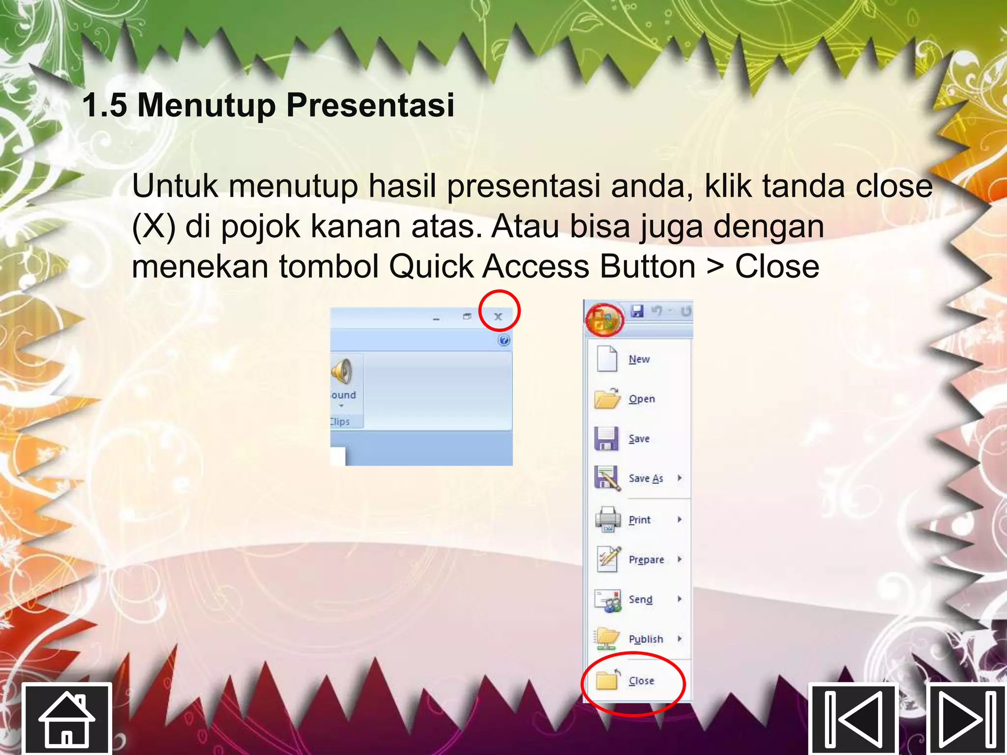 1.5 Menutup Presentasi

  Untuk menutup hasil presentasi anda, klik tanda close
  (X) di pojok kanan atas. Atau bisa juga dengan
  menekan tombol Quick Access Button > Close
 