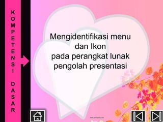 K
O
M
P
E   Mengidentifikasi menu
T         dan Ikon
E
N   pada perangkat lunak
S    pengolah presentasi
I

D
A
S
A
R
 