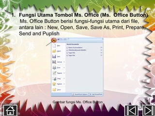 1. Fungsi Utama Tombol Ms. Office (Ms. Office Button)
   Ms. Office Button berisi fungsi-fungsi utama dari file,
   antara lain : New, Open, Save, Save As, Print, Prepare,
   Send and Puplish




                 Gambar fungsi Ms. Office Button
 