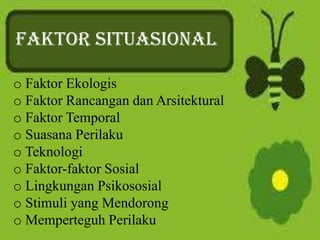 FAKTOR SITUASIONAL
o Faktor Ekologis
o Faktor Rancangan dan Arsitektural
o Faktor Temporal
o Suasana Perilaku
o Teknologi
o Faktor-faktor Sosial
o Lingkungan Psikososial
o Stimuli yang Mendorong
o Memperteguh Perilaku
 