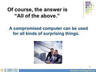 13
Of course, the answer is
“All of the above.”
A compromised computer can be used
for all kinds of surprising things.
 