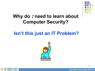 8
Why do I need to learn about
Computer Security?
Isn’t this just an IT Problem?
 
