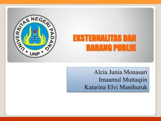 EKSTERNALITAS DAN
BARANG PUBLIK
Alcia Junia Monasari
Imaamul Muttaqiin
Katarina Elvi Manihuruk
 