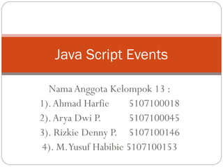 Nama Anggota Kelompok 13 : 1). Ahmad Harfie  5107100018 2). Arya Dwi P.  5107100045 3). Rizkie Denny P.  5107100146 4). M. Yusuf Habibie 5107100153 Java Script Events 