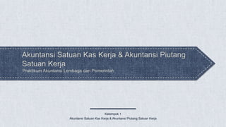 Praktikum Akuntansi Lembaga dan Pemerintah
Akuntansi Satuan Kas Kerja & Akuntansi Piutang
Satuan Kerja
Kelompok 1
Akuntansi Satuan Kas Kerja & Akuntansi Piutang Satuan Kerja
 