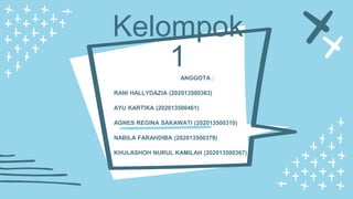 ANGGOTA :
RANI HALLYDAZIA (202013500363)
AYU KARTIKA (202013500461)
AGNES REGINA SAKAWATI (202013500310)
NABILA FARAHDIBA (202013500379)
KHULASHOH NURUL KAMILAH (202013500367)
Kelompok
1
 