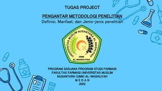 TUGAS PROJECT
PENGANTAR METODOLOGI PENELITIAN
Definisi, Manfaat, dan Jenis-jenis penelitian
PROGRAM SARJANA PROGRAM STUDI FARMASI
FAKULTAS FARMASI UNIVERSITAS MUSLIM
NUSANTARA (UMN) AL-WASHLIYAH
M E D A N
2022
 