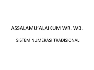 ASSALAMU’ALAIKUM WR. WB.
SISTEM NUMERASI TRADISIONAL

 